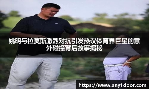 姚明与拉莫斯激烈对抗引发热议体育界巨星的意外碰撞背后故事揭秘