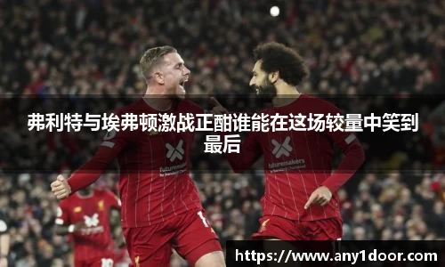 弗利特与埃弗顿激战正酣谁能在这场较量中笑到最后