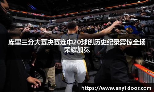 库里三分大赛决赛连中20球创历史纪录震惊全场荣耀加冕