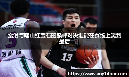 索治与喀山红宝石的巅峰对决谁能在赛场上笑到最后