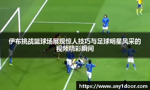 伊布挑战篮球场展现惊人技巧与足球明星风采的视频精彩瞬间