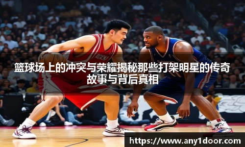 篮球场上的冲突与荣耀揭秘那些打架明星的传奇故事与背后真相